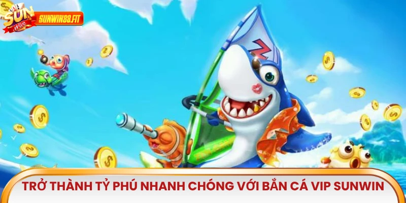 Trở thành tỷ phú nhanh chóng với Bắn Cá Vip Sunwin