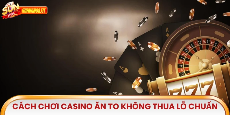Cách chơi Casino ăn to không thua lỗ chuẩn nhất
