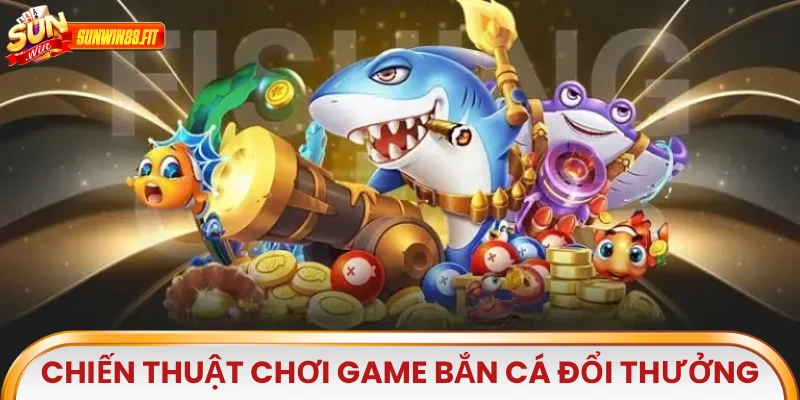Chiến thuật chơi hay ở game Bắn Cá Đổi Thưởng