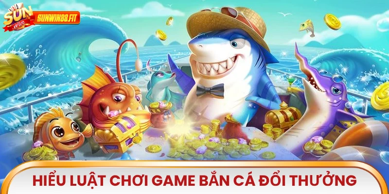 Hiểu luật mới chơi game Bắn Cá Đổi Thưởng
