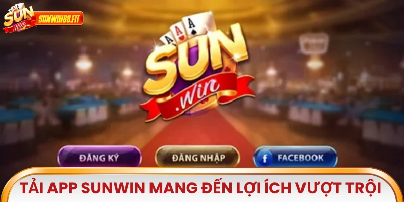 Tải app Sunwin mang đến nhiều lợi ích vượt trội khi truy cập